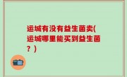 运城有没有益生菌卖(运城哪里能买到益生菌？)