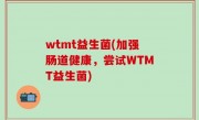 wtmt益生菌(加强肠道健康，尝试WTMT益生菌)