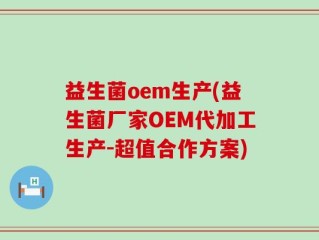 益生菌oem生产(益生菌厂家OEM代加工生产-超值合作方案)