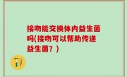 接吻能交换体内益生菌吗(接吻可以帮助传递益生菌？)