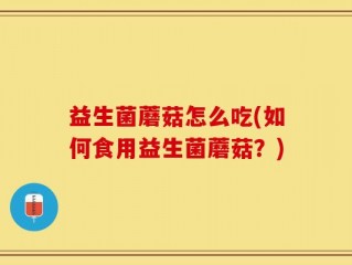 益生菌蘑菇怎么吃(如何食用益生菌蘑菇？)