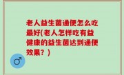 老人益生菌通便怎么吃最好(老人怎样吃有益健康的益生菌达到通便效果？)
