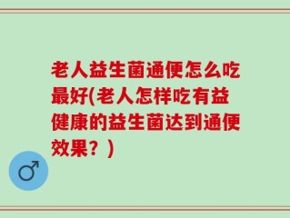 老人益生菌通便怎么吃最好(老人怎样吃有益健康的益生菌达到通便效果？)