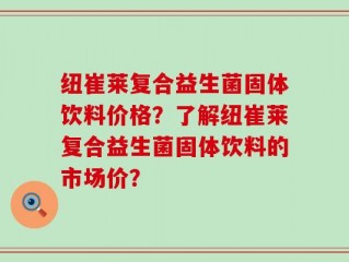 纽崔莱复合益生菌固体饮料价格？了解纽崔莱复合益生菌固体饮料的市场价？