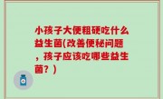 小孩子大便粗硬吃什么益生菌(改善便秘问题，孩子应该吃哪些益生菌？)
