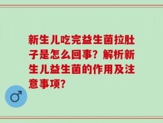 新生儿吃完益生菌拉肚子是怎么回事？解析新生儿益生菌的作用及注意事项？
