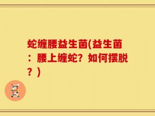 蛇缠腰益生菌(益生菌：腰上缠蛇？如何摆脱？)