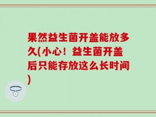 果然益生菌开盖能放多久(小心！益生菌开盖后只能存放这么长时间)