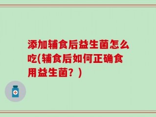 添加辅食后益生菌怎么吃(辅食后如何正确食用益生菌？)