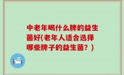 中老年喝什么牌的益生菌好(老年人适合选择哪些牌子的益生菌？)