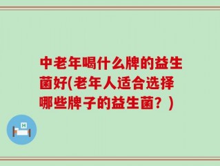 中老年喝什么牌的益生菌好(老年人适合选择哪些牌子的益生菌？)