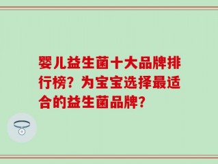 婴儿益生菌十大品牌排行榜？为宝宝选择最适合的益生菌品牌？