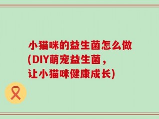 小猫咪的益生菌怎么做(DIY萌宠益生菌，让小猫咪健康成长)