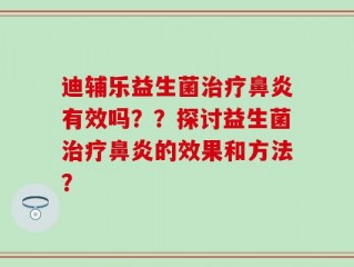 迪辅乐益生菌治疗鼻炎有效吗？？探讨益生菌治疗鼻炎的效果和方法？