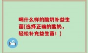 喝什么样的酸奶补益生菌(选择正确的酸奶，轻松补充益生菌！)
