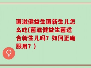 菌滋健益生菌新生儿怎么吃(菌滋健益生菌适合新生儿吗？如何正确服用？)
