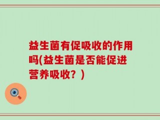 益生菌有促吸收的作用吗(益生菌是否能促进营养吸收？)