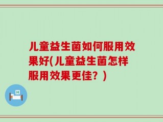 儿童益生菌如何服用效果好(儿童益生菌怎样服用效果更佳？)