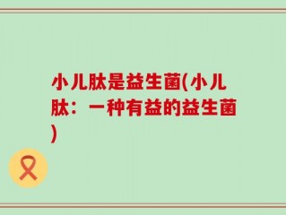 小儿肽是益生菌(小儿肽：一种有益的益生菌)