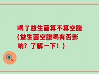 喝了益生菌算不算空腹(益生菌空腹喝有否影响？了解一下！)