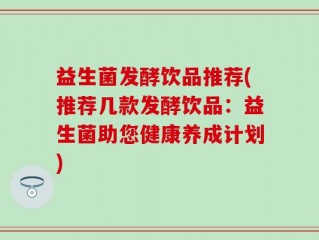 益生菌发酵饮品推荐(推荐几款发酵饮品：益生菌助您健康养成计划)