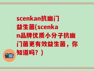 scenkan抗幽门益生菌(scenkan品牌优质小分子抗幽门菌更有效益生菌，你知道吗？)