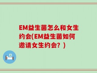 EM益生菌怎么和女生约会(EM益生菌如何邀请女生约会？)