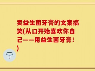 卖益生菌牙膏的文案搞笑(从口开始喜欢你自己——用益生菌牙膏！)