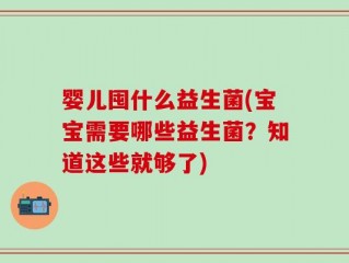 婴儿囤什么益生菌(宝宝需要哪些益生菌？知道这些就够了)