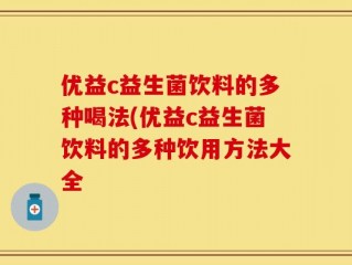 优益c益生菌饮料的多种喝法(优益c益生菌饮料的多种饮用方法大全