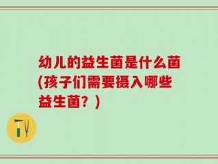 幼儿的益生菌是什么菌(孩子们需要摄入哪些益生菌？)