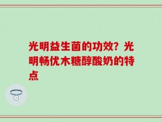 光明益生菌的功效？光明畅优木糖醇酸奶的特点