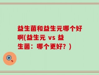 益生菌和益生元哪个好啊(益生元 vs 益生菌：哪个更好？)