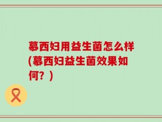 慕西妇用益生菌怎么样(慕西妇益生菌效果如何？)