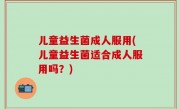 儿童益生菌成人服用(儿童益生菌适合成人服用吗？)