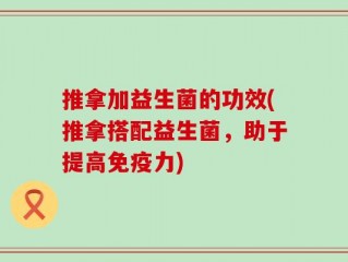 推拿加益生菌的功效(推拿搭配益生菌，助于提高免疫力)