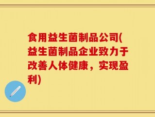 食用益生菌制品公司(益生菌制品企业致力于改善人体健康，实现盈利)