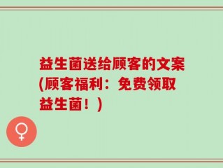 益生菌送给顾客的文案(顾客福利：免费领取益生菌！)