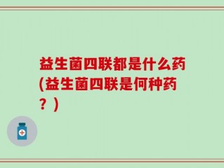 益生菌四联都是什么药(益生菌四联是何种药？)