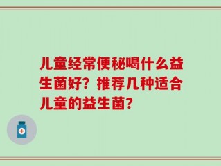 儿童经常便秘喝什么益生菌好？推荐几种适合儿童的益生菌？