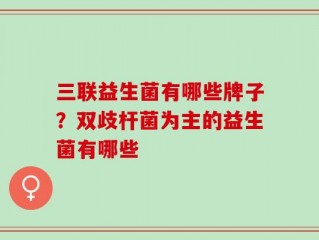 三联益生菌有哪些牌子？双歧杆菌为主的益生菌有哪些
