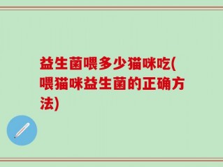 益生菌喂多少猫咪吃(喂猫咪益生菌的正确方法)