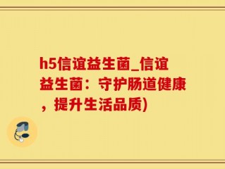 h5信谊益生菌_信谊益生菌：守护肠道健康，提升生活品质)