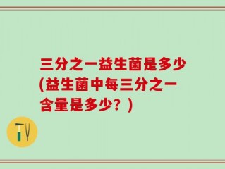 三分之一益生菌是多少(益生菌中每三分之一含量是多少？)