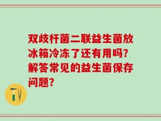 双歧杆菌二联益生菌放冰箱冷冻了还有用吗？解答常见的益生菌保存问题？