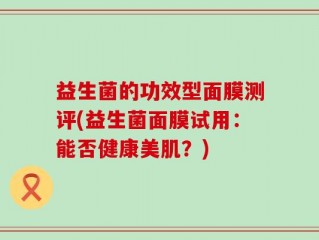 益生菌的功效型面膜测评(益生菌面膜试用：能否健康美肌？)