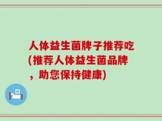 人体益生菌牌子推荐吃(推荐人体益生菌品牌，助您保持健康)
