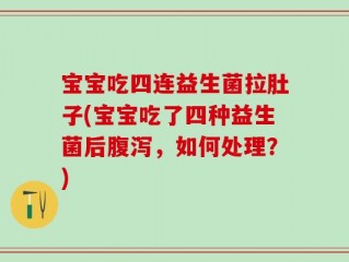 宝宝吃四连益生菌拉肚子(宝宝吃了四种益生菌后腹泻，如何处理？)