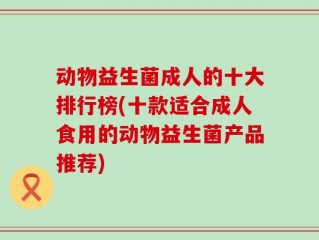动物益生菌成人的十大排行榜(十款适合成人食用的动物益生菌产品推荐)
