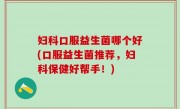 妇科口服益生菌哪个好(口服益生菌推荐，妇科保健好帮手！)